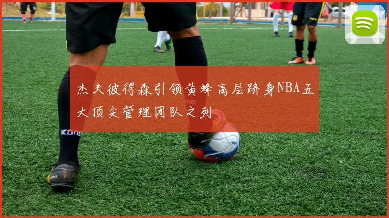 杰夫彼得森引领黄蜂高层跻身NBA五大顶尖管理团队之列